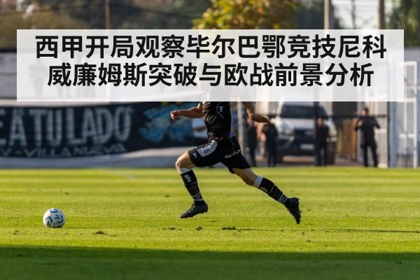 西甲开局观察毕尔巴鄂竞技尼科威廉姆斯突破与欧战前景分析