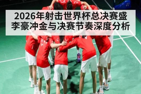 2026年射击世界杯总决赛盛李豪冲金与决赛节奏深度分析