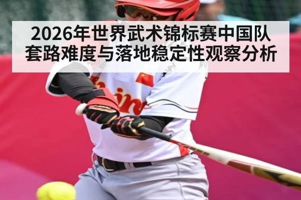 2026年世界武术锦标赛中国队套路难度与落地稳定性观察分析